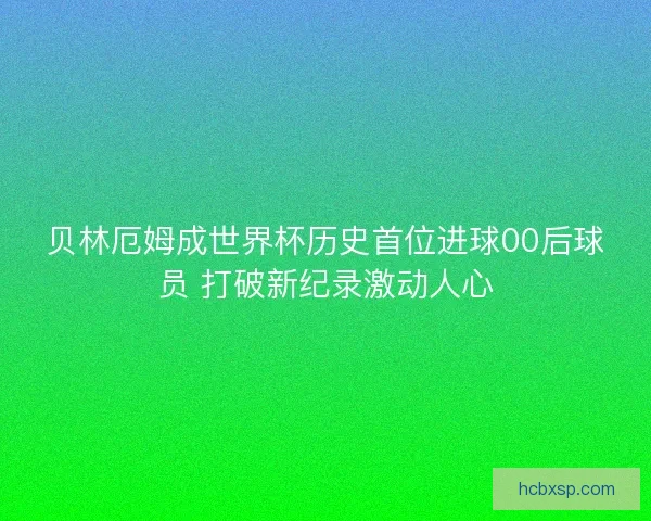 贝林厄姆成世界杯历史首位进球00后球员 打破新纪录激动人心