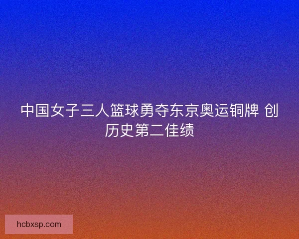 中国女子三人篮球勇夺东京奥运铜牌 创历史第二佳绩