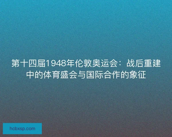 第十四届1948年伦敦奥运会：战后重建中的体育盛会与国际合作的象征