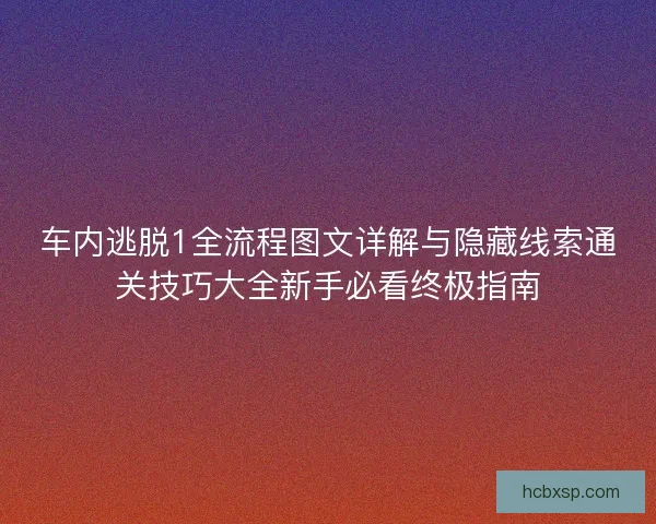 车内逃脱1全流程图文详解与隐藏线索通关技巧大全新手必看终极指南