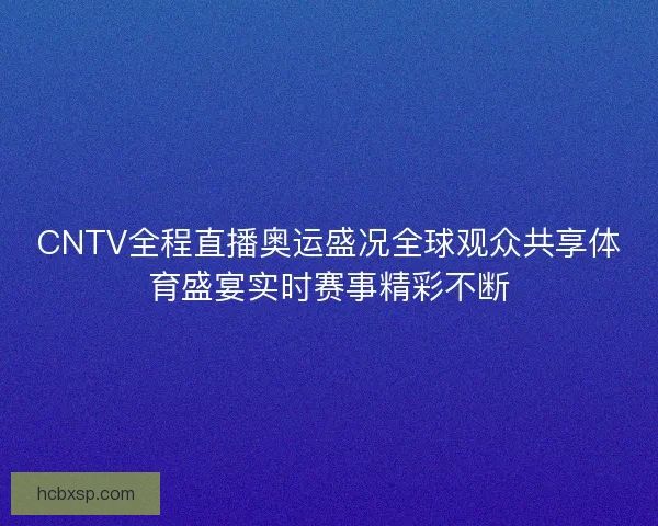 CNTV全程直播奥运盛况全球观众共享体育盛宴实时赛事精彩不断