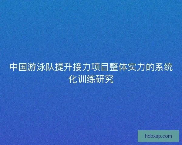 中国游泳队提升接力项目整体实力的系统化训练研究