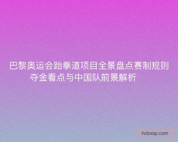 巴黎奥运会跆拳道项目全景盘点赛制规则夺金看点与中国队前景解析 🥋