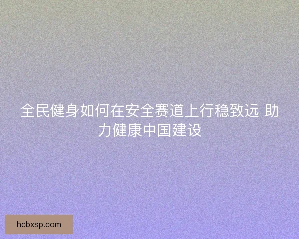 全民健身如何在安全赛道上行稳致远 助力健康中国建设